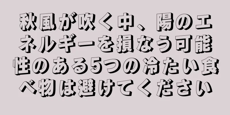 秋風が吹く中、陽のエネルギーを損なう可能性のある5つの冷たい食べ物は避けてください