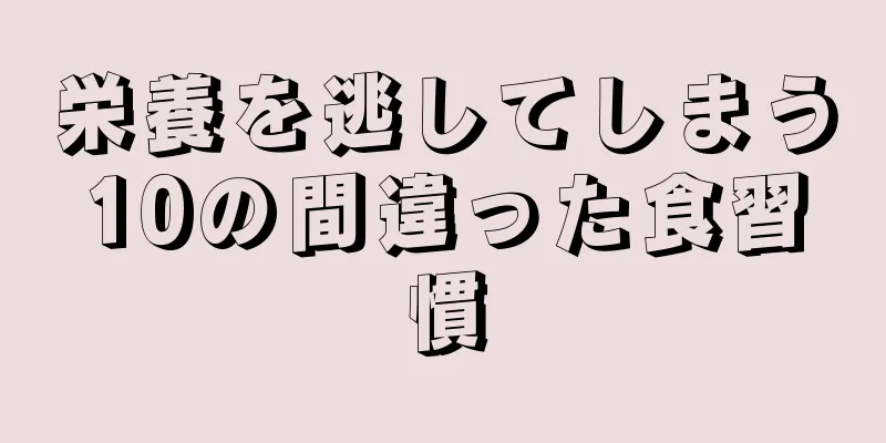 栄養を逃してしまう10の間違った食習慣