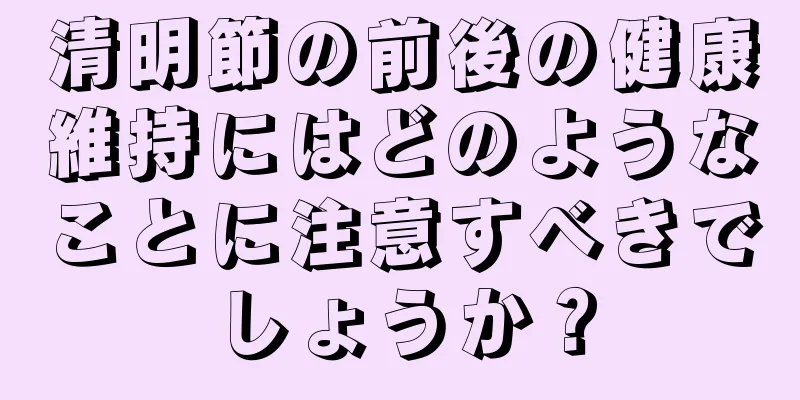 清明節の前後の健康維持にはどのようなことに注意すべきでしょうか？