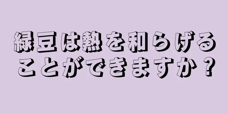 緑豆は熱を和らげることができますか？