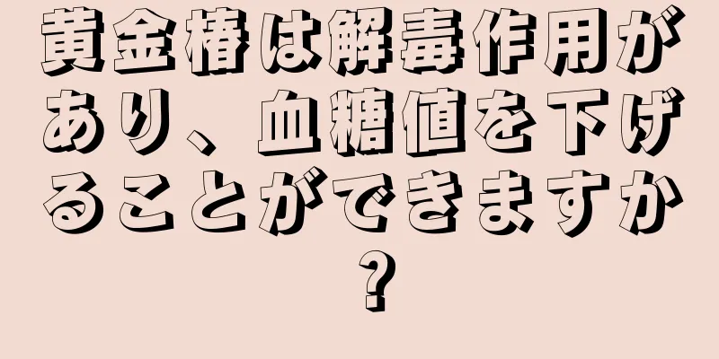 黄金椿は解毒作用があり、血糖値を下げることができますか？