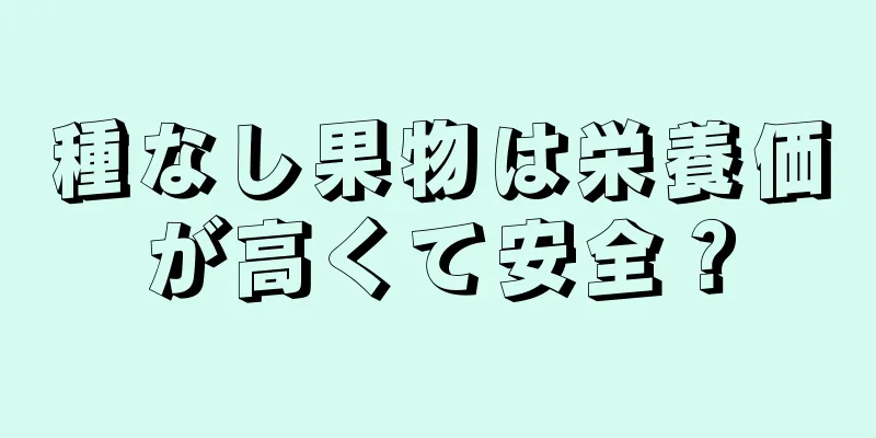 種なし果物は栄養価が高くて安全？