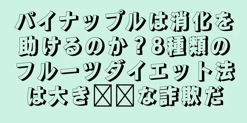 パイナップルは消化を助けるのか？8種類のフルーツダイエット法は大き​​な詐欺だ