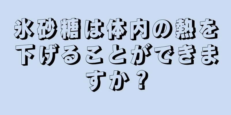 氷砂糖は体内の熱を下げることができますか？