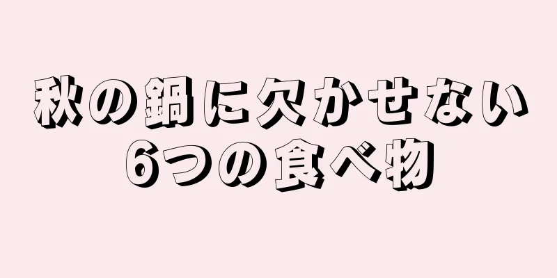 秋の鍋に欠かせない6つの食べ物