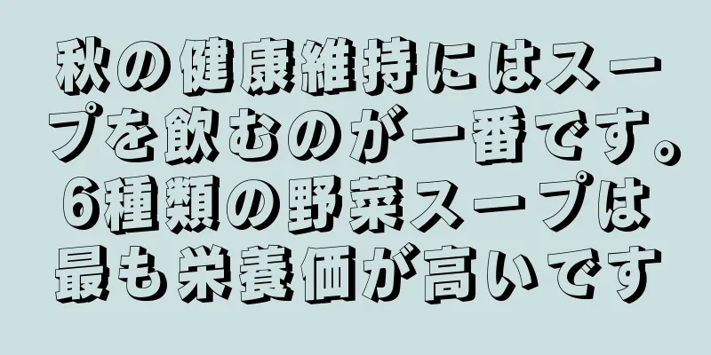 秋の健康維持にはスープを飲むのが一番です。6種類の野菜スープは最も栄養価が高いです