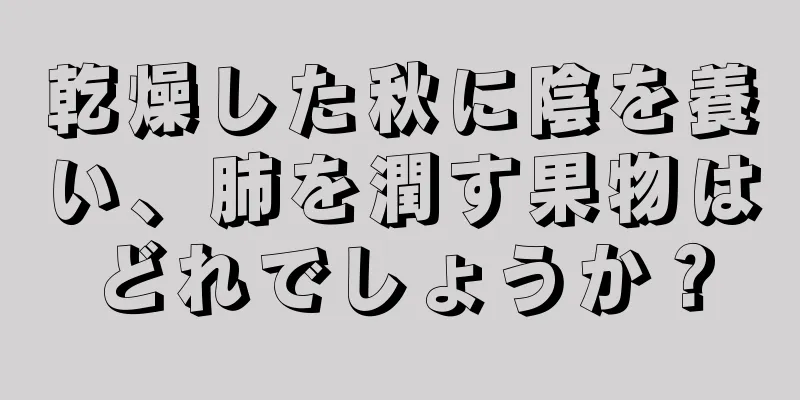 乾燥した秋に陰を養い、肺を潤す果物はどれでしょうか？