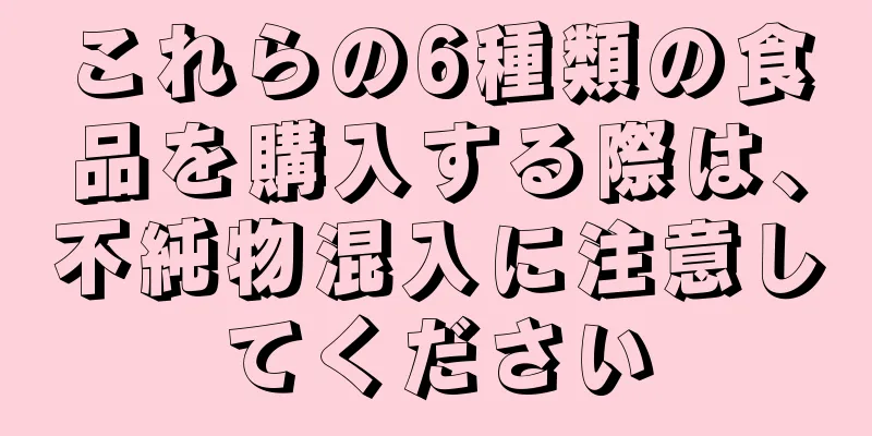 これらの6種類の食品を購入する際は、不純物混入に注意してください