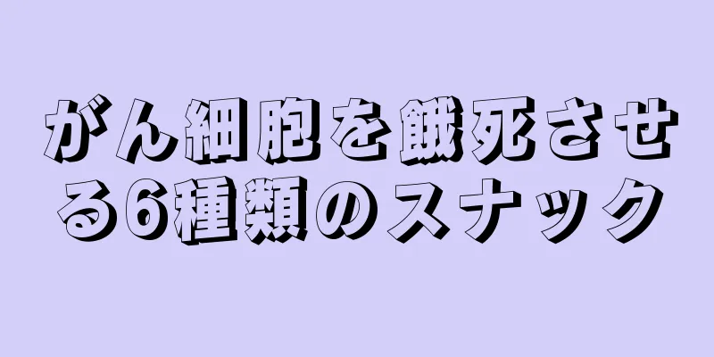 がん細胞を餓死させる6種類のスナック