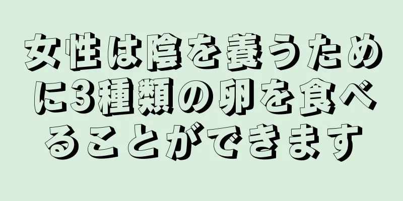 女性は陰を養うために3種類の卵を食べることができます