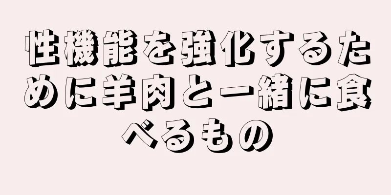 性機能を強化するために羊肉と一緒に食べるもの