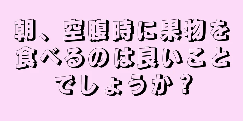 朝、空腹時に果物を食べるのは良いことでしょうか？