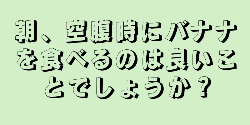 朝、空腹時にバナナを食べるのは良いことでしょうか？