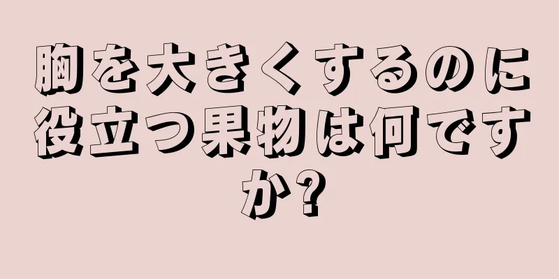 胸を大きくするのに役立つ果物は何ですか?