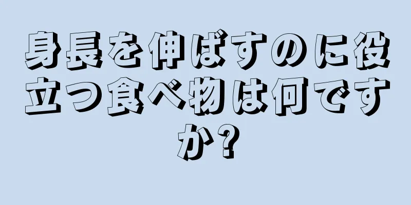 身長を伸ばすのに役立つ食べ物は何ですか?