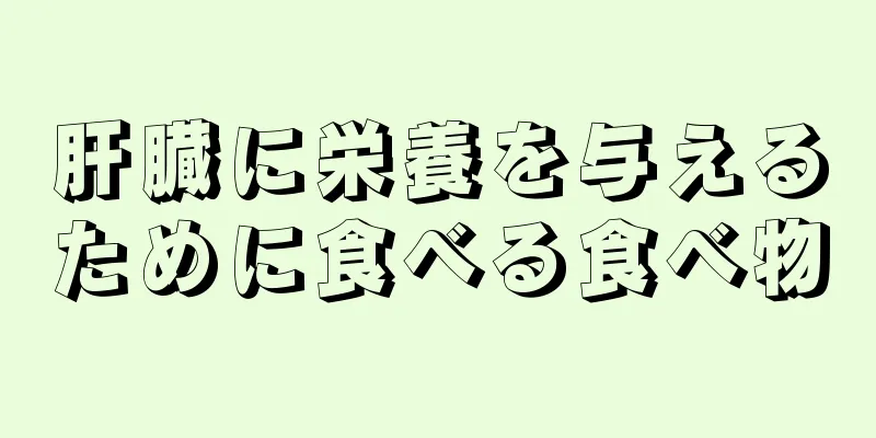 肝臓に栄養を与えるために食べる食べ物