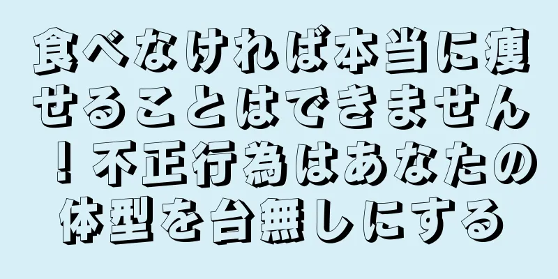 食べなければ本当に痩せることはできません！不正行為はあなたの体型を台無しにする