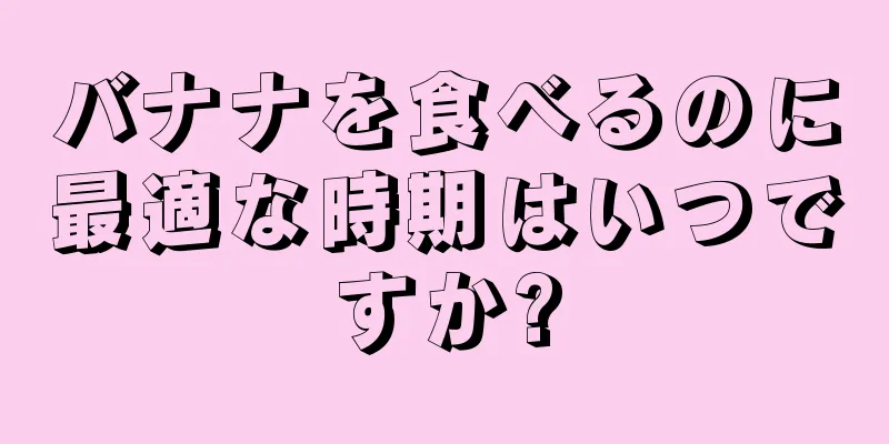 バナナを食べるのに最適な時期はいつですか?