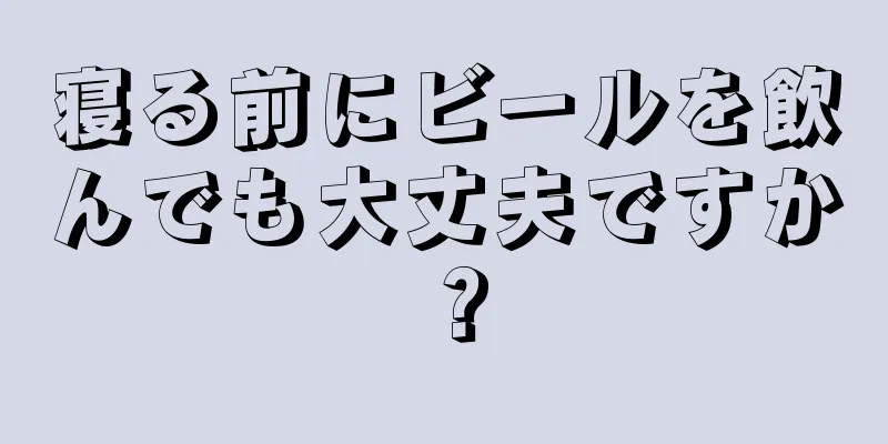 寝る前にビールを飲んでも大丈夫ですか？