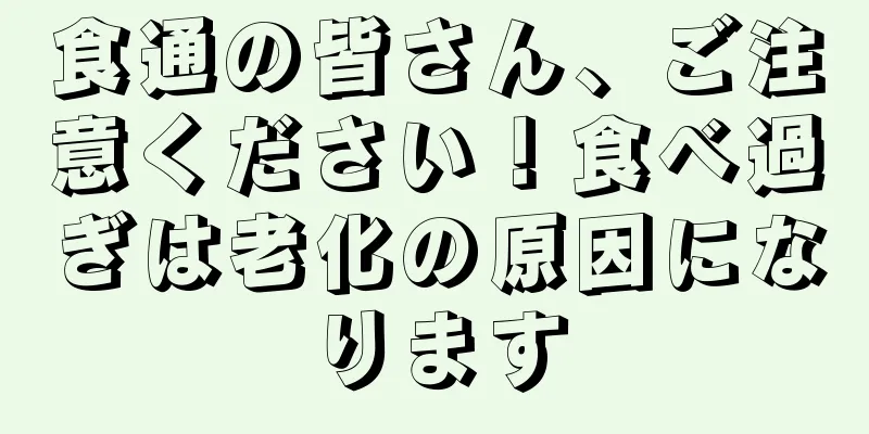 食通の皆さん、ご注意ください！食べ過ぎは老化の原因になります