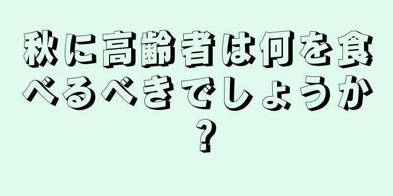 秋に高齢者は何を食べるべきでしょうか？