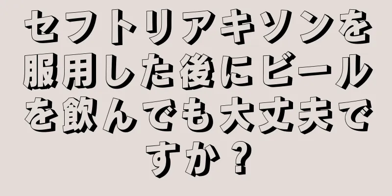 セフトリアキソンを服用した後にビールを飲んでも大丈夫ですか？