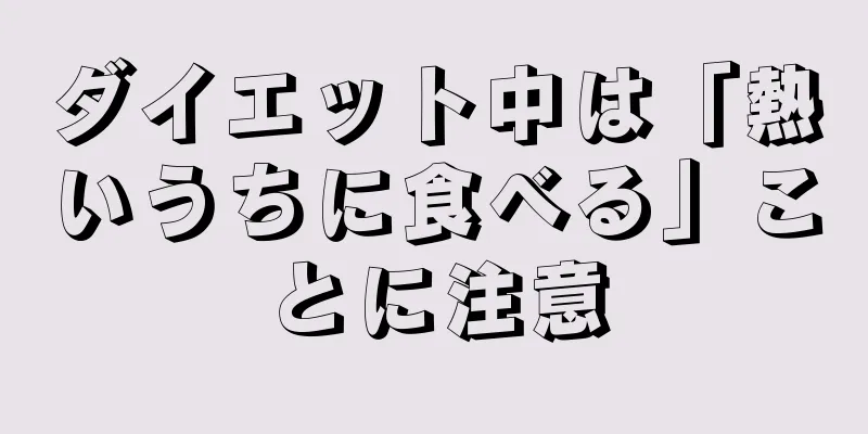 ダイエット中は「熱いうちに食べる」ことに注意