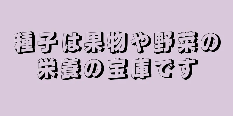 種子は果物や野菜の栄養の宝庫です