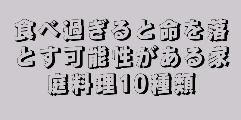 食べ過ぎると命を落とす可能性がある家庭料理10種類