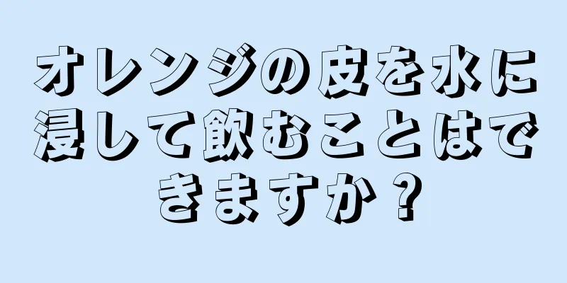 オレンジの皮を水に浸して飲むことはできますか？