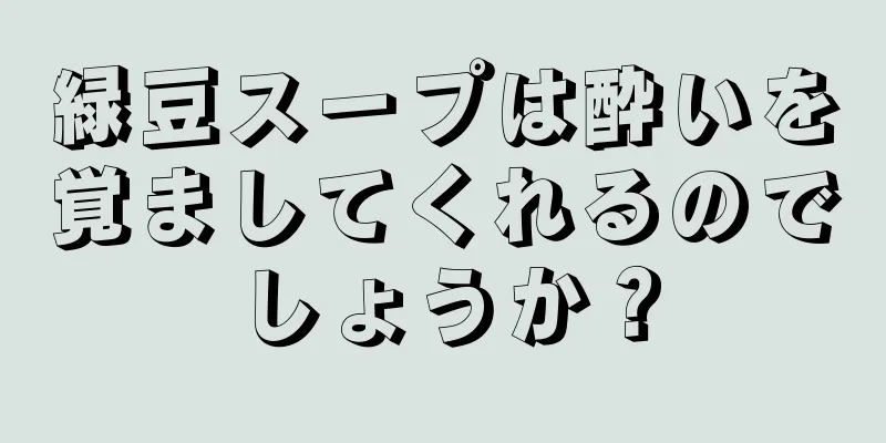 緑豆スープは酔いを覚ましてくれるのでしょうか？