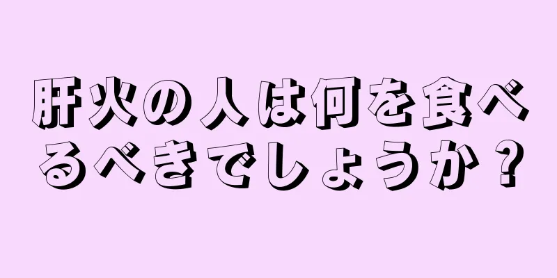 肝火の人は何を食べるべきでしょうか？