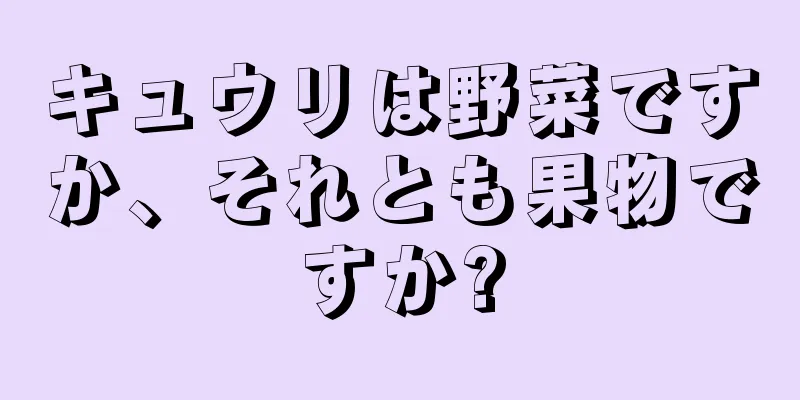 キュウリは野菜ですか、それとも果物ですか?