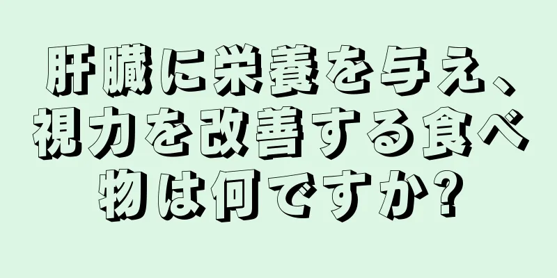 肝臓に栄養を与え、視力を改善する食べ物は何ですか?