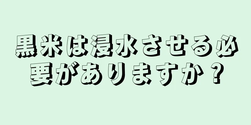 黒米は浸水させる必要がありますか？