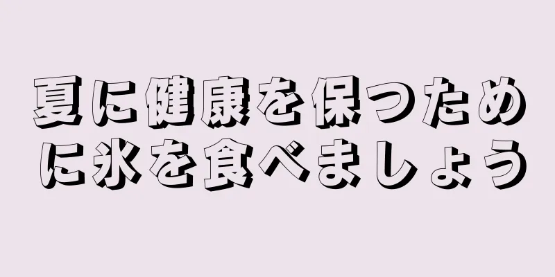 夏に健康を保つために氷を食べましょう