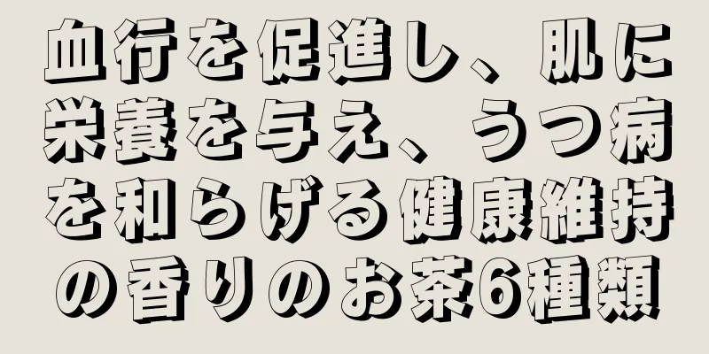 血行を促進し、肌に栄養を与え、うつ病を和らげる健康維持の香りのお茶6種類