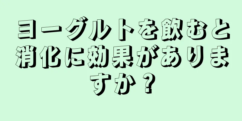 ヨーグルトを飲むと消化に効果がありますか？