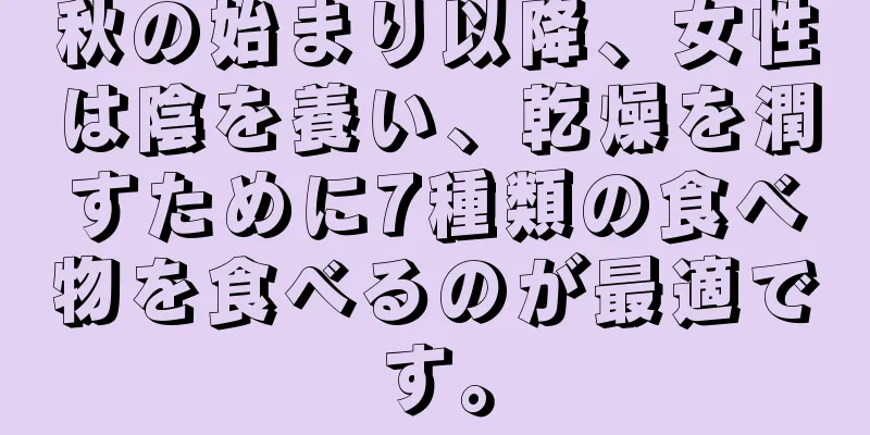 秋の始まり以降、女性は陰を養い、乾燥を潤すために7種類の食べ物を食べるのが最適です。
