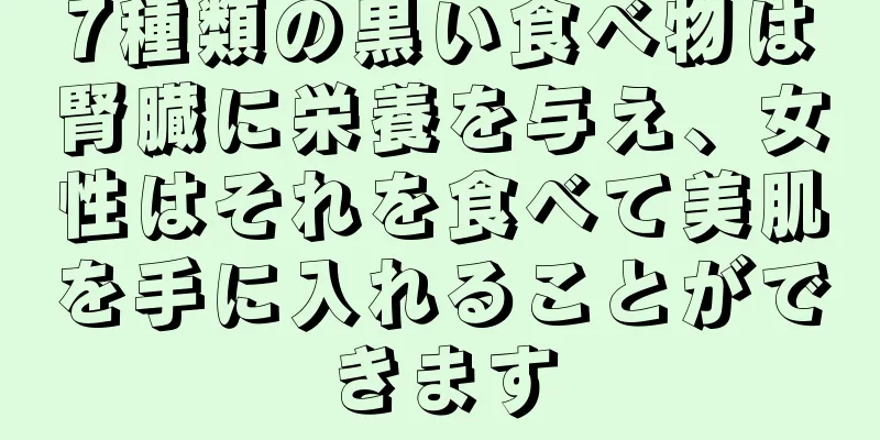 7種類の黒い食べ物は腎臓に栄養を与え、女性はそれを食べて美肌を手に入れることができます