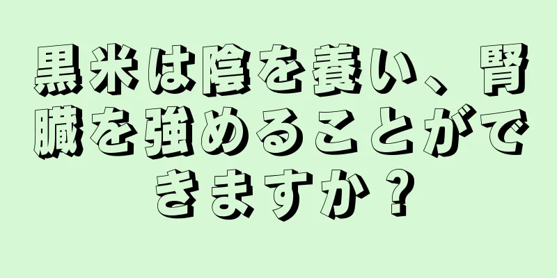 黒米は陰を養い、腎臓を強めることができますか？