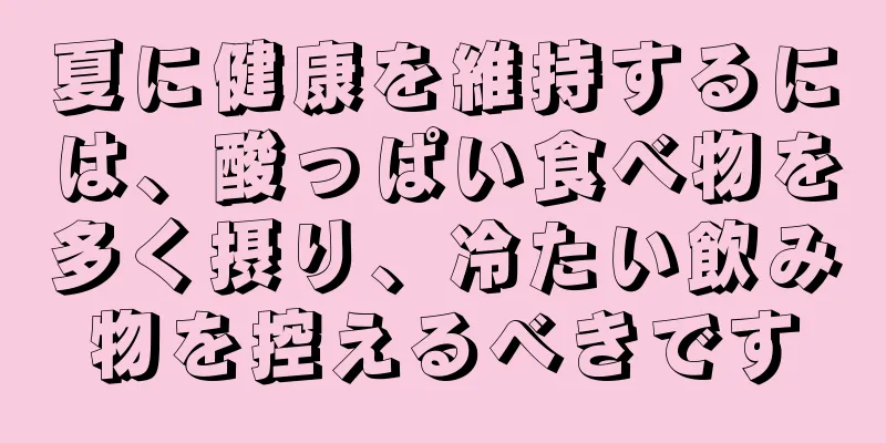 夏に健康を維持するには、酸っぱい食べ物を多く摂り、冷たい飲み物を控えるべきです