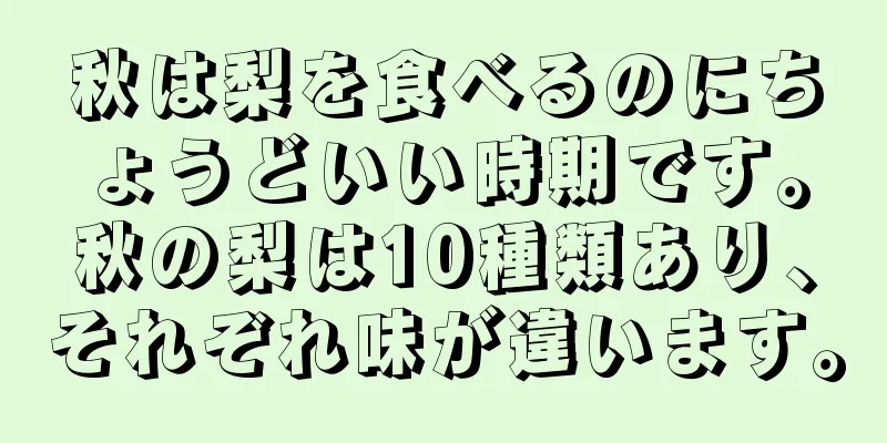 秋は梨を食べるのにちょうどいい時期です。秋の梨は10種類あり、それぞれ味が違います。