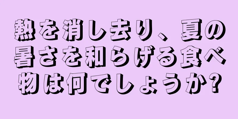 熱を消し去り、夏の暑さを和らげる食べ物は何でしょうか?