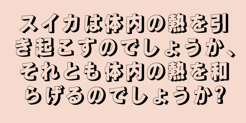 スイカは体内の熱を引き起こすのでしょうか、それとも体内の熱を和らげるのでしょうか?