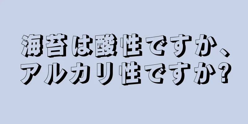 海苔は酸性ですか、アルカリ性ですか?