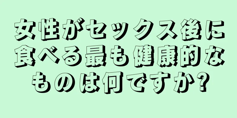 女性がセックス後に食べる最も健康的なものは何ですか?