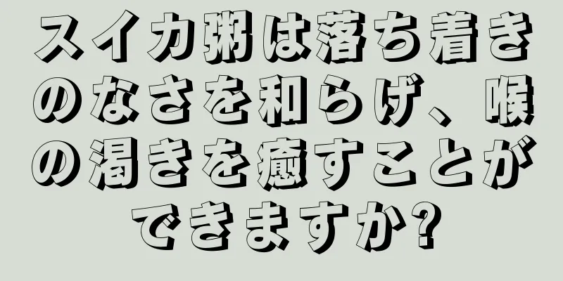 スイカ粥は落ち着きのなさを和らげ、喉の渇きを癒すことができますか?