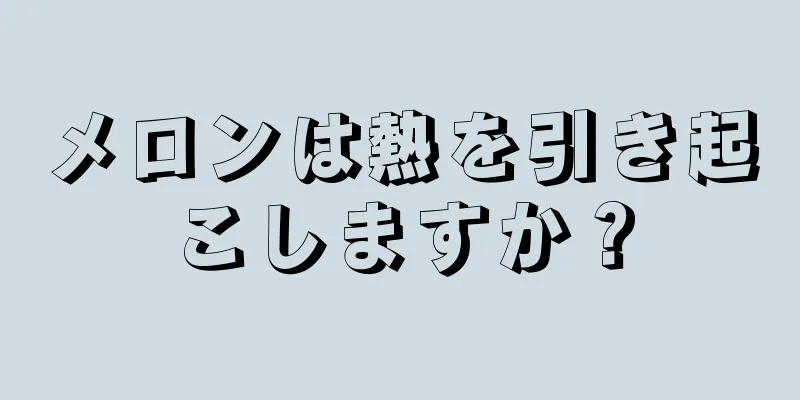 メロンは熱を引き起こしますか？