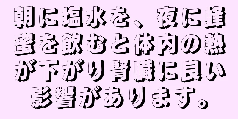 朝に塩水を、夜に蜂蜜を飲むと体内の熱が下がり腎臓に良い影響があります。